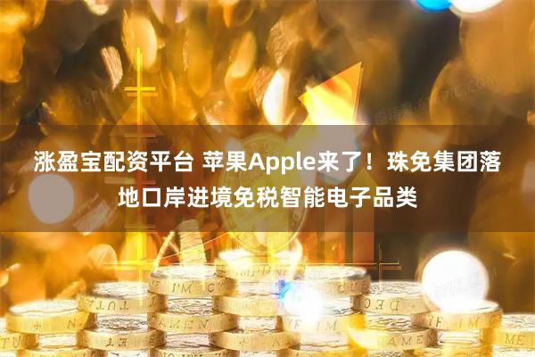 涨盈宝配资平台 苹果Apple来了！珠免集团落地口岸进境免税智能电子品类