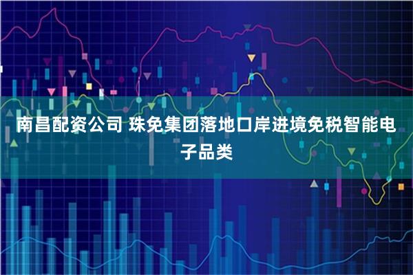 南昌配资公司 珠免集团落地口岸进境免税智能电子品类
