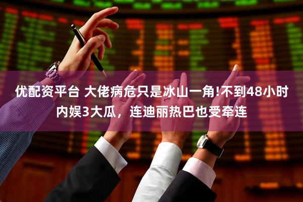 优配资平台 大佬病危只是冰山一角!不到48小时内娱3大瓜，连迪丽热巴也受牵连