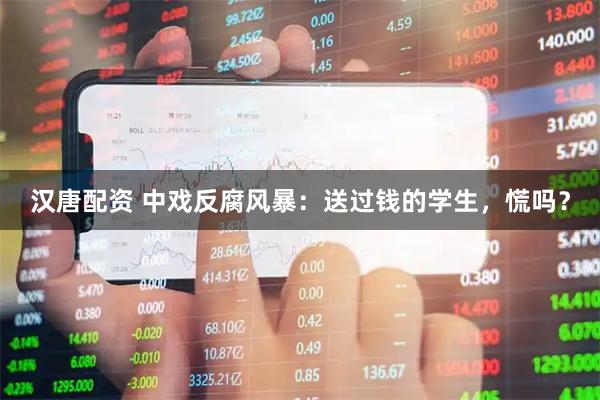 汉唐配资 中戏反腐风暴：送过钱的学生，慌吗？