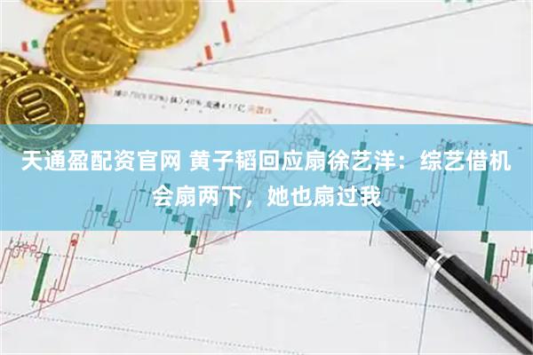 天通盈配资官网 黄子韬回应扇徐艺洋：综艺借机会扇两下，她也扇过我