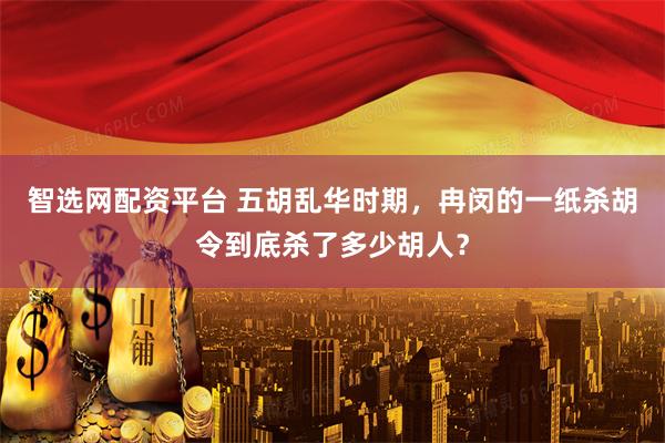 智选网配资平台 五胡乱华时期，冉闵的一纸杀胡令到底杀了多少胡人？