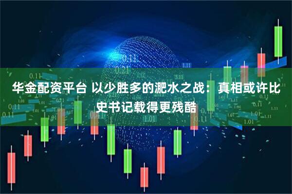 华金配资平台 以少胜多的淝水之战：真相或许比史书记载得更残酷