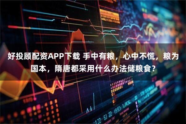 好投顾配资APP下载 手中有粮，心中不慌，粮为国本，隋唐都采用什么办法储粮食？