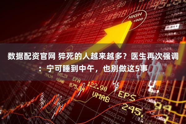 数据配资官网 猝死的人越来越多？医生再次强调：宁可睡到中午，也别做这5事