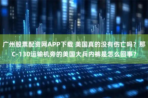 广州股票配资网APP下载 美国真的没有伤亡吗？那C-130运输机旁的美国大兵内裤是怎么回事？
