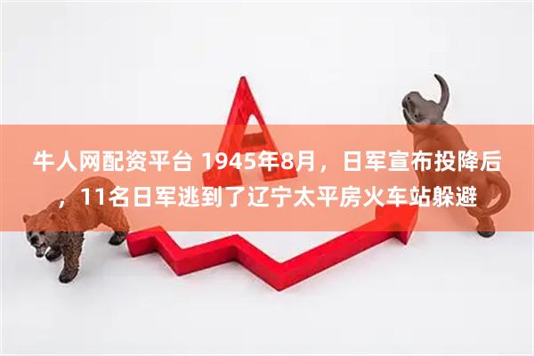 牛人网配资平台 1945年8月，日军宣布投降后，11名日军逃到了辽宁太平房火车站躲避