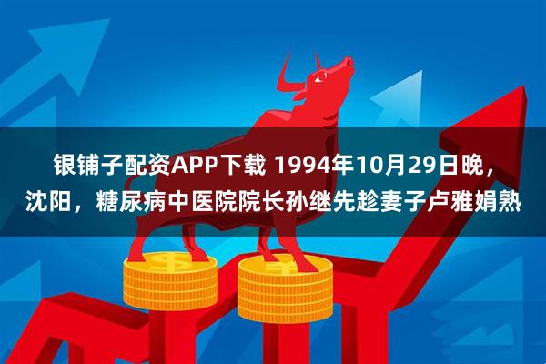 银铺子配资APP下载 1994年10月29日晚,沈阳,糖尿病中医院院长孙继先趁妻子卢雅娟熟