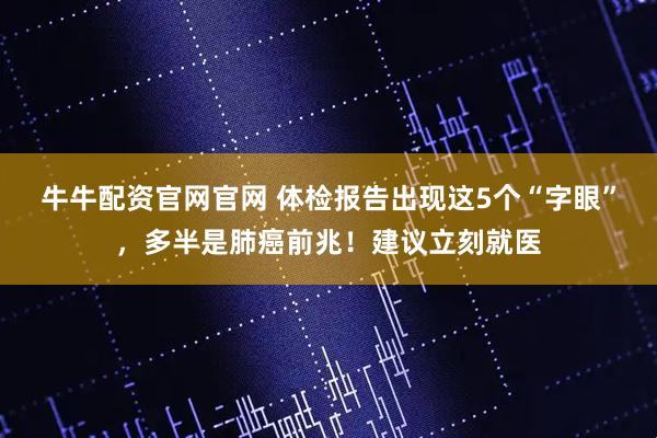 牛牛配资官网官网 体检报告出现这5个“字眼”,多半是肺癌前兆!建议立刻就医