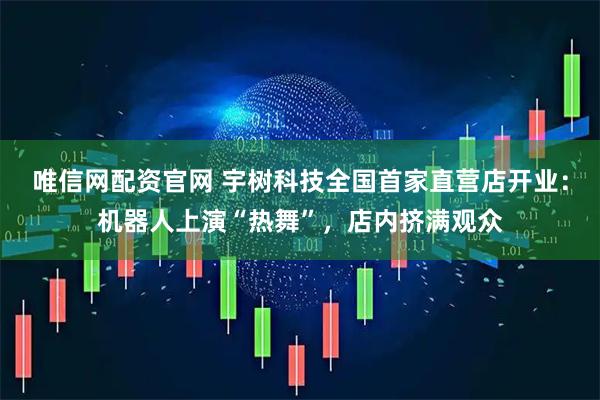 唯信网配资官网 宇树科技全国首家直营店开业：机器人上演“热舞”，店内挤满观众